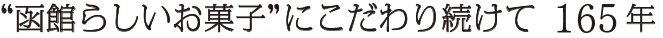 函館らしいお菓子にこだわり続けて160年